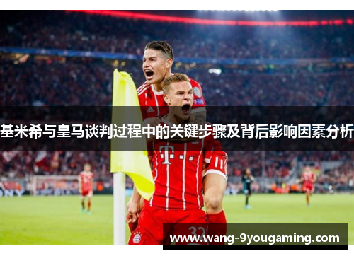 基米希与皇马谈判过程中的关键步骤及背后影响因素分析 基米希与皇马谈判过程中的关键步骤及背后影响因素分析