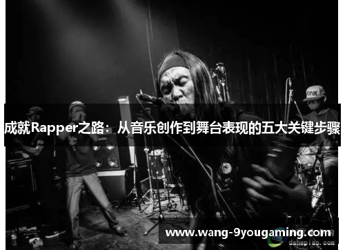 成就Rapper之路:从音乐创作到舞台表现的五大关键步骤 成就Rapper之路:从音乐创作到舞台表现的五大关键步骤