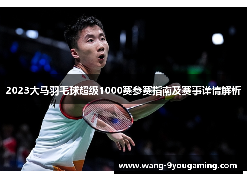 2023大马羽毛球超级1000赛参赛指南及赛事详情解析 2023大马羽毛球超级1000赛参赛指南及赛事详情解析