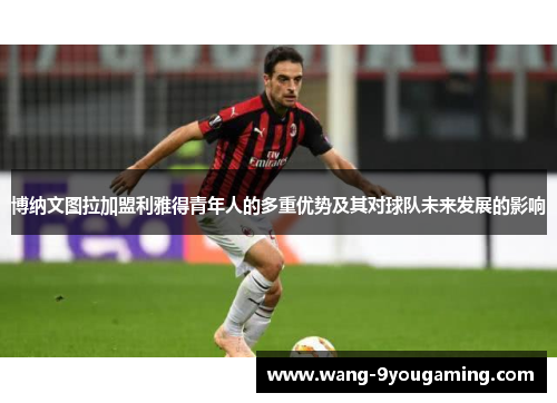博纳文图拉加盟利雅得青年人的多重优势及其对球队未来发展的影响