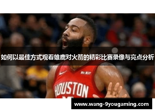 如何以最佳方式观看雄鹿对火箭的精彩比赛录像与亮点分析 如何以最佳方式观看雄鹿对火箭的精彩比赛录像与亮点分析