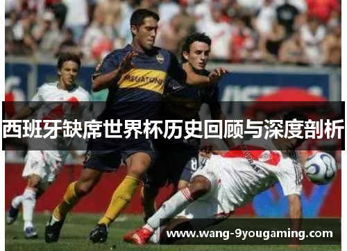 西班牙缺席世界杯历史回顾与深度剖析 西班牙缺席世界杯历史回顾与深度剖析