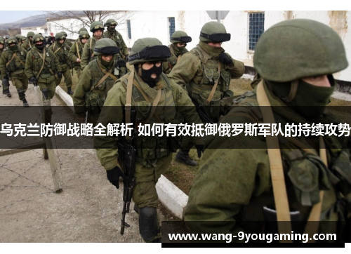 乌克兰防御战略全解析 如何有效抵御俄罗斯军队的持续攻势