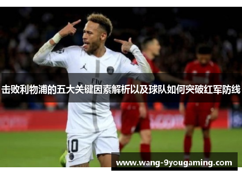 击败利物浦的五大关键因素解析以及球队如何突破红军防线 击败利物浦的五大关键因素解析以及球队如何突破红军防线