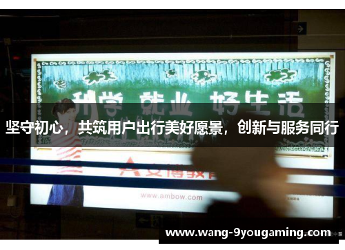 坚守初心，共筑用户出行美好愿景，创新与服务同行