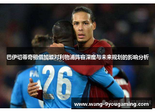 巴伊切蒂奇租借加盟对利物浦阵容深度与未来规划的影响分析 巴伊切蒂奇租借加盟对利物浦阵容深度与未来规划的影响分析