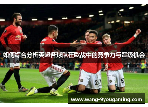 如何综合分析英超各球队在欧战中的竞争力与晋级机会 如何综合分析英超各球队在欧战中的竞争力与晋级机会