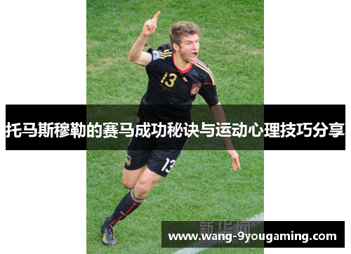 托马斯穆勒的赛马成功秘诀与运动心理技巧分享 托马斯穆勒的赛马成功秘诀与运动心理技巧分享