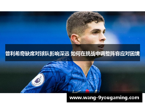 普利希奇缺席对球队影响深远 如何在挑战中调整阵容应对困境 普利希奇缺席对球队影响深远 如何在挑战中调整阵容应对困境