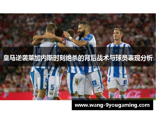 皇马逆袭莱加内斯时刻绝杀的背后战术与球员表现分析 皇马逆袭莱加内斯时刻绝杀的背后战术与球员表现分析