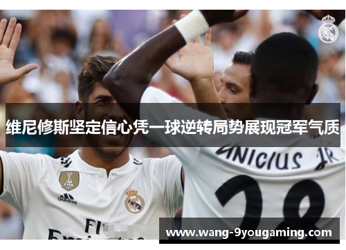 维尼修斯坚定信心凭一球逆转局势展现冠军气质