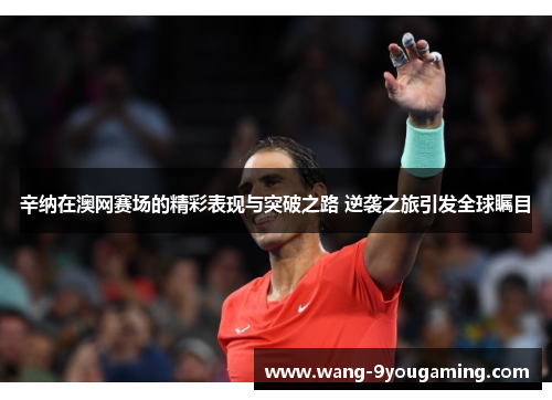 辛纳在澳网赛场的精彩表现与突破之路 逆袭之旅引发全球瞩目 辛纳在澳网赛场的精彩表现与突破之路 逆袭之旅引发全球瞩目