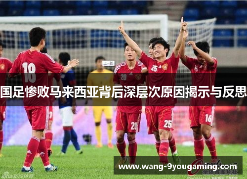 国足惨败马来西亚背后深层次原因揭示与反思