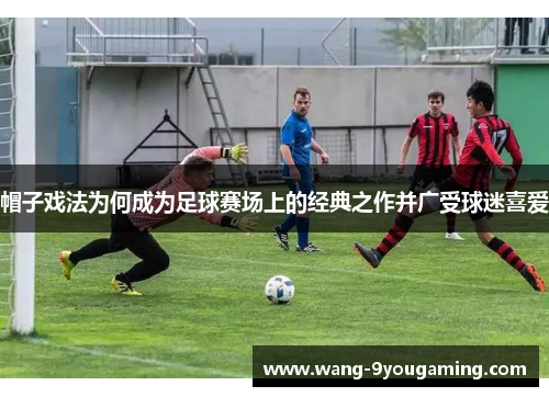 帽子戏法为何成为足球赛场上的经典之作并广受球迷喜爱 帽子戏法为何成为足球赛场上的经典之作并广受球迷喜爱