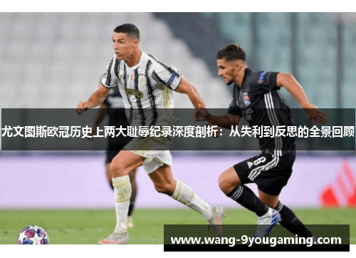 尤文图斯欧冠历史上两大耻辱纪录深度剖析:从失利到反思的全景回顾 尤文图斯欧冠历史上两大耻辱纪录深度剖析:从失利到反思的全景回顾