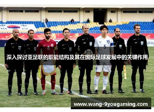 深入探讨亚足联的职能结构及其在国际足球发展中的关键作用
