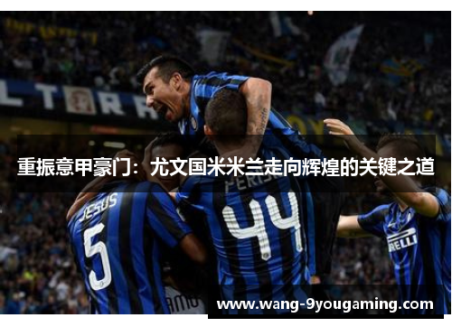 重振意甲豪门:尤文国米米兰走向辉煌的关键之道 重振意甲豪门:尤文国米米兰走向辉煌的关键之道