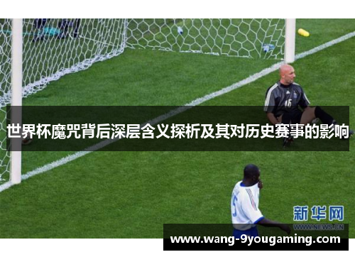 世界杯魔咒背后深层含义探析及其对历史赛事的影响
