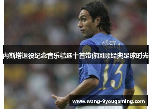 内斯塔退役纪念音乐精选十首带你回顾经典足球时光