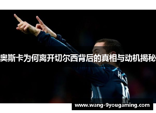 奥斯卡为何离开切尔西背后的真相与动机揭秘