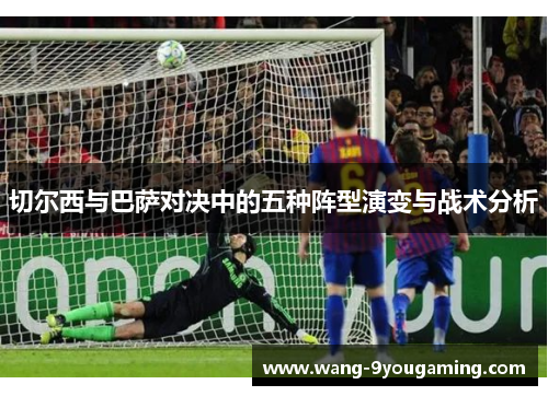 切尔西与巴萨对决中的五种阵型演变与战术分析
