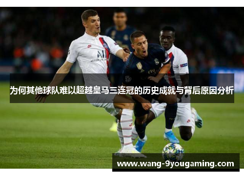 为何其他球队难以超越皇马三连冠的历史成就与背后原因分析 为何其他球队难以超越皇马三连冠的历史成就与背后原因分析