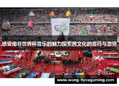 感受南非世界杯音乐的魅力探索跨文化的音符与激情 感受南非世界杯音乐的魅力探索跨文化的音符与激情