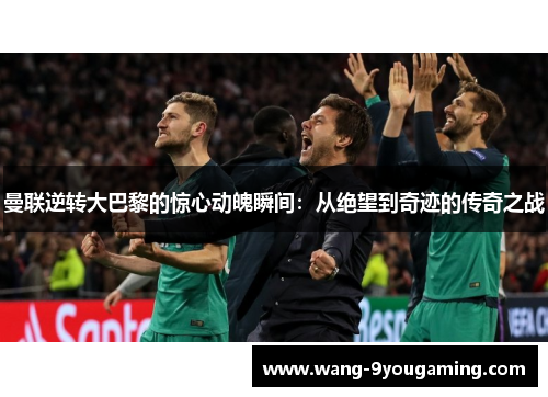 曼联逆转大巴黎的惊心动魄瞬间:从绝望到奇迹的传奇之战 曼联逆转大巴黎的惊心动魄瞬间:从绝望到奇迹的传奇之战