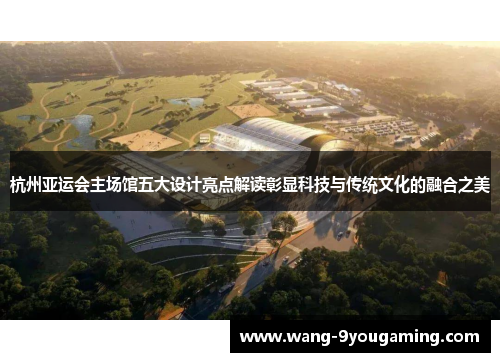杭州亚运会主场馆五大设计亮点解读彰显科技与传统文化的融合之美 杭州亚运会主场馆五大设计亮点解读彰显科技与传统文化的融合之美