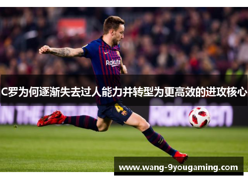 C罗为何逐渐失去过人能力并转型为更高效的进攻核心 C罗为何逐渐失去过人能力并转型为更高效的进攻核心