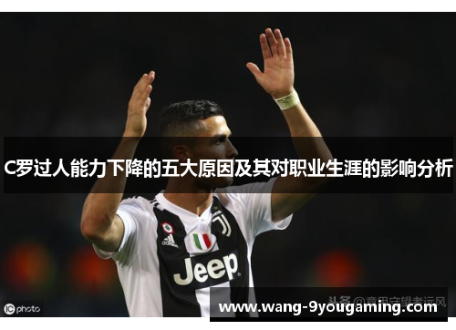 C罗过人能力下降的五大原因及其对职业生涯的影响分析 C罗过人能力下降的五大原因及其对职业生涯的影响分析