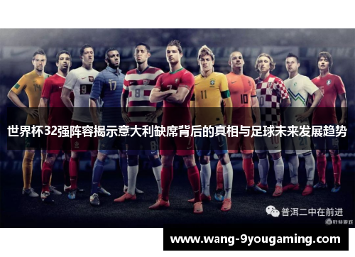 世界杯32强阵容揭示意大利缺席背后的真相与足球未来发展趋势