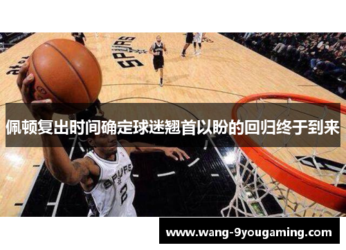 佩顿复出时间确定球迷翘首以盼的回归终于到来 佩顿复出时间确定球迷翘首以盼的回归终于到来