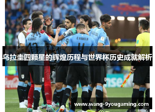 乌拉圭四颗星的辉煌历程与世界杯历史成就解析 乌拉圭四颗星的辉煌历程与世界杯历史成就解析