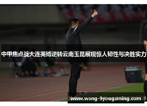 中甲焦点战大连英博逆转云南玉昆展现惊人韧性与决胜实力