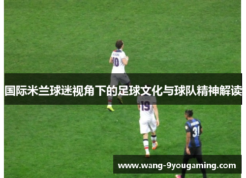 国际米兰球迷视角下的足球文化与球队精神解读