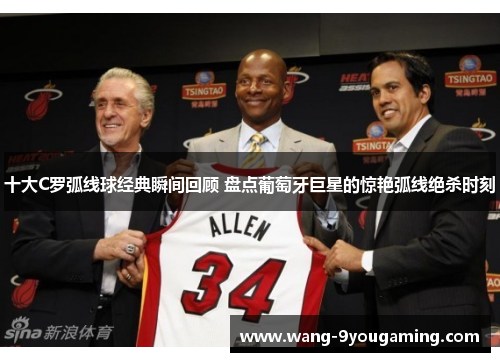 十大C罗弧线球经典瞬间回顾 盘点葡萄牙巨星的惊艳弧线绝杀时刻