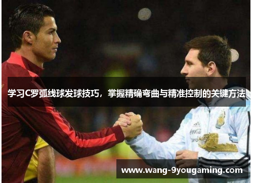 学习C罗弧线球发球技巧,掌握精确弯曲与精准控制的关键方法 学习C罗弧线球发球技巧,掌握精确弯曲与精准控制的关键方法