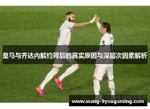 皇马与齐达内解约背后的真实原因与深层次因素解析