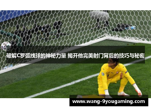 破解C罗弧线球的神秘力量 揭开他完美射门背后的技巧与秘密 破解C罗弧线球的神秘力量 揭开他完美射门背后的技巧与秘密