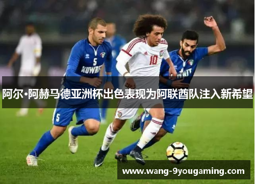 阿尔·阿赫马德亚洲杯出色表现为阿联酋队注入新希望 阿尔·阿赫马德亚洲杯出色表现为阿联酋队注入新希望
