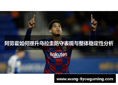 阿劳霍如何提升乌拉圭防守表现与整体稳定性分析 阿劳霍如何提升乌拉圭防守表现与整体稳定性分析