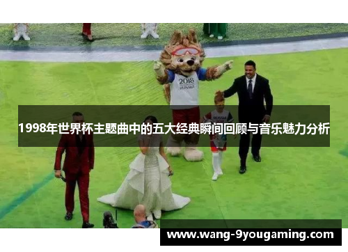 1998年世界杯主题曲中的五大经典瞬间回顾与音乐魅力分析 1998年世界杯主题曲中的五大经典瞬间回顾与音乐魅力分析