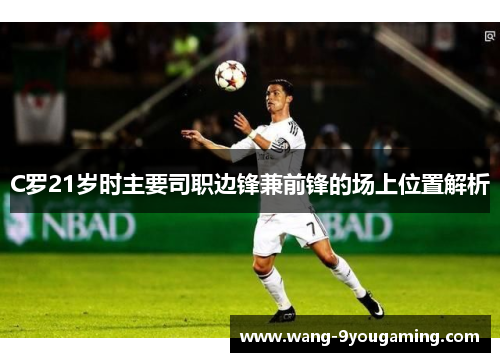 C罗21岁时主要司职边锋兼前锋的场上位置解析 C罗21岁时主要司职边锋兼前锋的场上位置解析