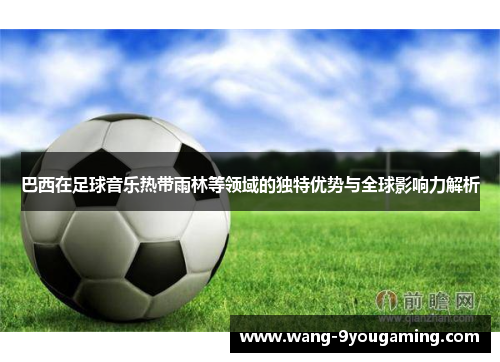 巴西在足球音乐热带雨林等领域的独特优势与全球影响力解析