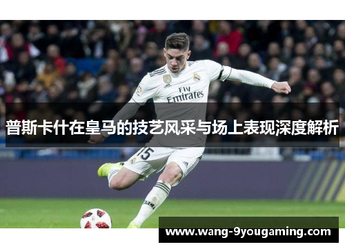 普斯卡什在皇马的技艺风采与场上表现深度解析 普斯卡什在皇马的技艺风采与场上表现深度解析