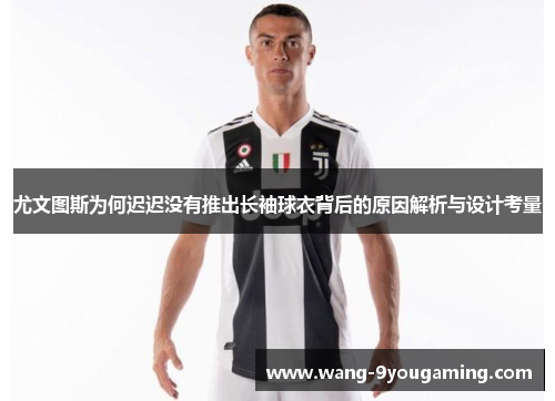尤文图斯为何迟迟没有推出长袖球衣背后的原因解析与设计考量 尤文图斯为何迟迟没有推出长袖球衣背后的原因解析与设计考量