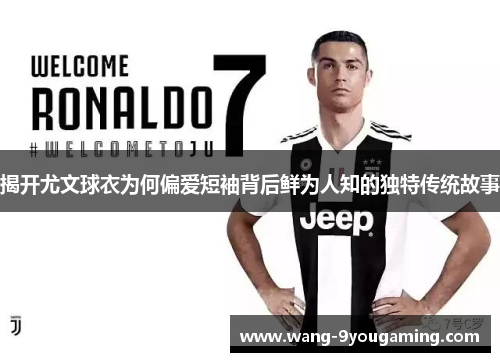 揭开尤文球衣为何偏爱短袖背后鲜为人知的独特传统故事 揭开尤文球衣为何偏爱短袖背后鲜为人知的独特传统故事