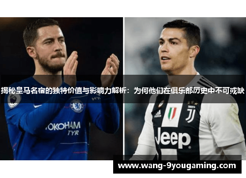 揭秘皇马名宿的独特价值与影响力解析：为何他们在俱乐部历史中不可或缺