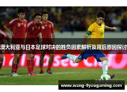澳大利亚与日本足球对决的胜负因素解析及背后原因探讨 澳大利亚与日本足球对决的胜负因素解析及背后原因探讨
